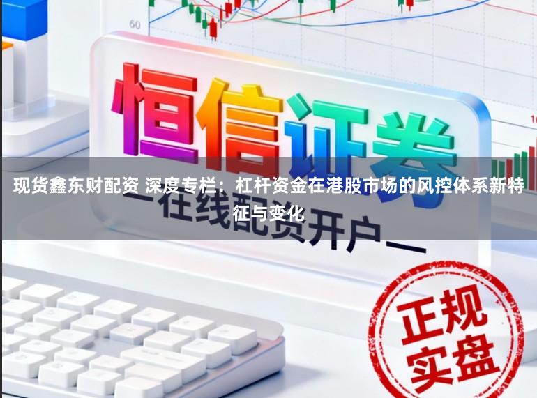 现货鑫东财配资 深度专栏：杠杆资金在港股市场的风控体系新特征与变化