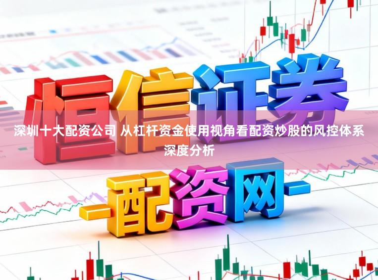 深圳十大配资公司 从杠杆资金使用视角看配资炒股的风控体系深度分析