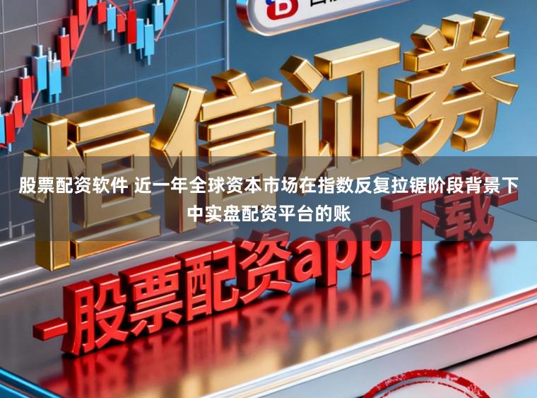 股票配资软件 近一年全球资本市场在指数反复拉锯阶段背景下中实盘配资平台的账