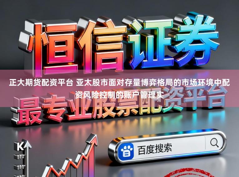 正大期货配资平台 亚太股市面对存量博弈格局的市场环境中配资风险控制的账户管理实