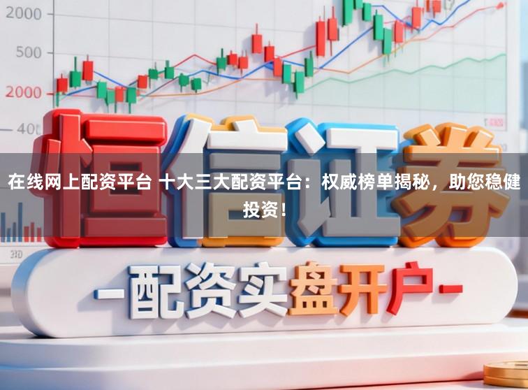 在线网上配资平台 十大三大配资平台：权威榜单揭秘，助您稳健投资！