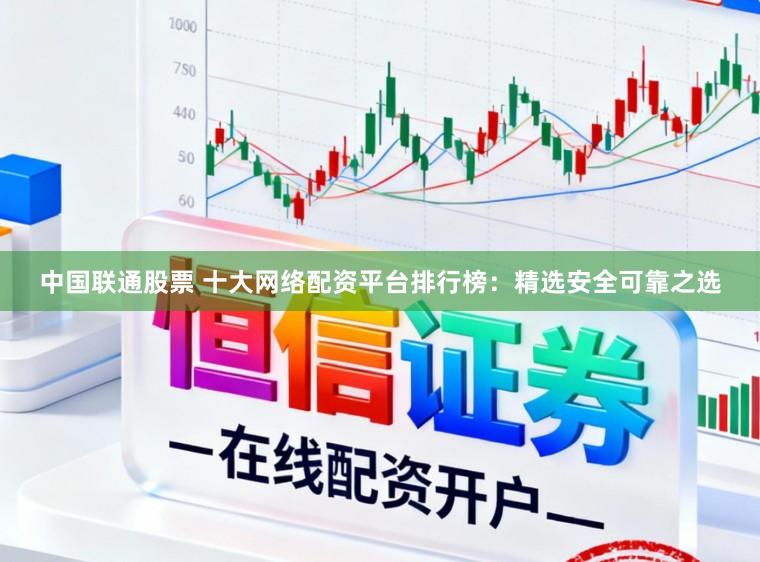 中国联通股票 十大网络配资平台排行榜：精选安全可靠之选