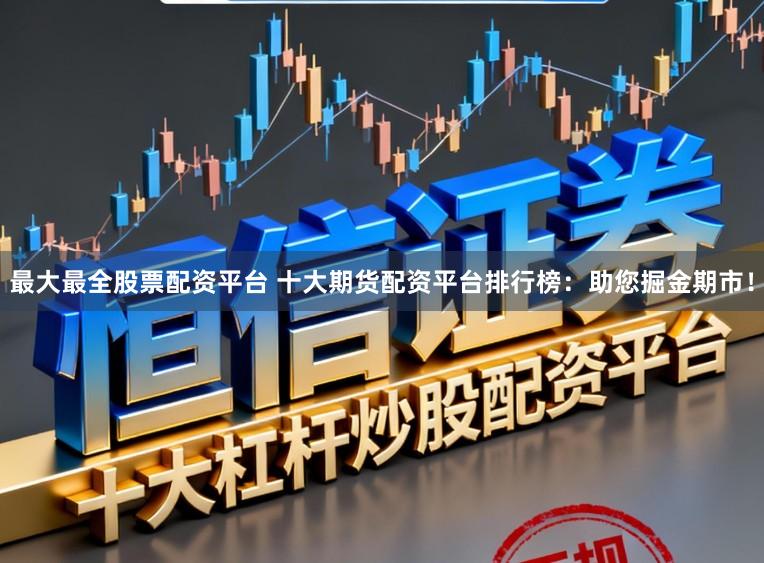 最大最全股票配资平台 十大期货配资平台排行榜：助您掘金期市！