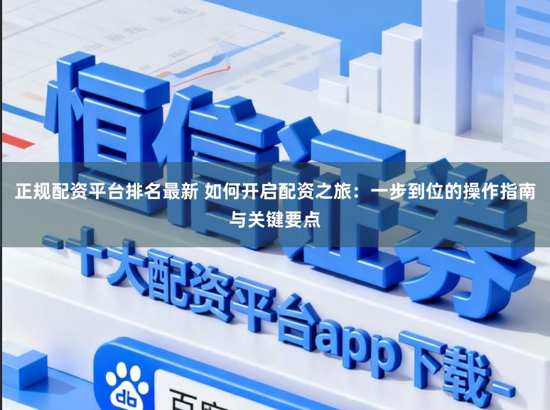 正规配资平台排名最新 如何开启配资之旅：一步到位的操作指南与关键要点