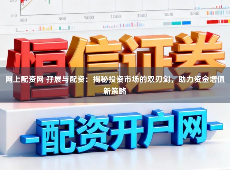 网上配资网 孖展与配资：揭秘投资市场的双刃剑，助力资金增值新策略
