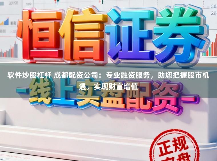 软件炒股杠杆 成都配资公司：专业融资服务，助您把握股市机遇，实现财富增值