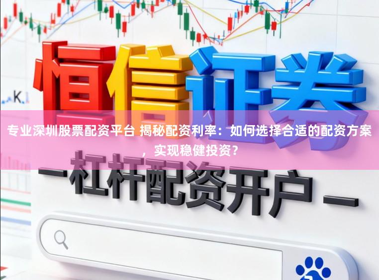 专业深圳股票配资平台 揭秘配资利率：如何选择合适的配资方案，实现稳健投资？