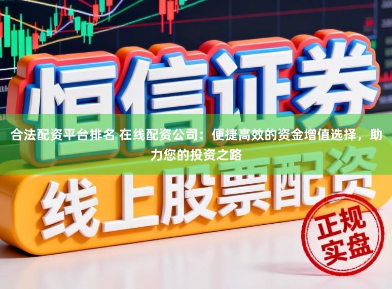 合法配资平台排名 在线配资公司：便捷高效的资金增值选择，助力您的投资之路