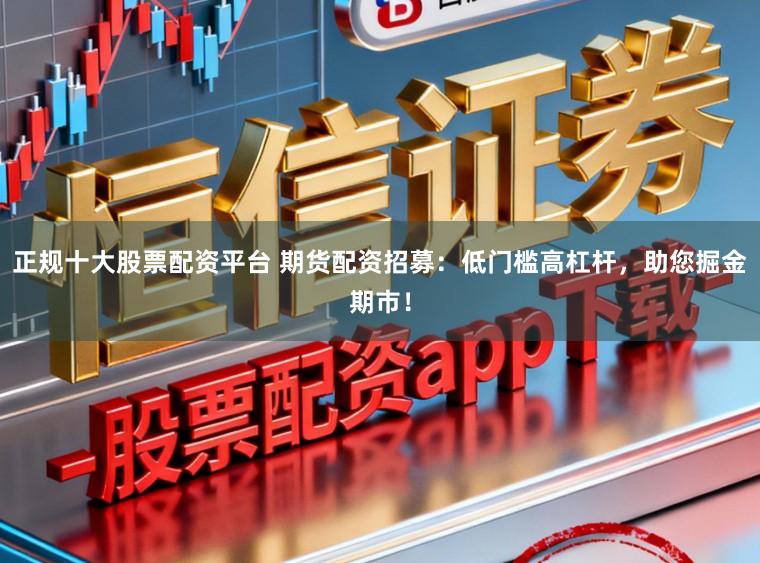 正规十大股票配资平台 期货配资招募：低门槛高杠杆，助您掘金期市！