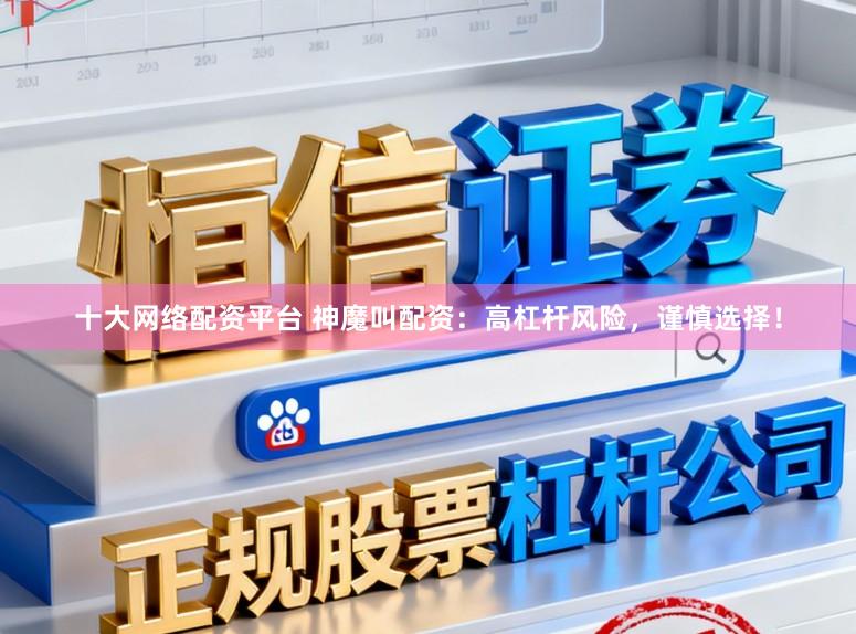 十大网络配资平台 神魔叫配资：高杠杆风险，谨慎选择！