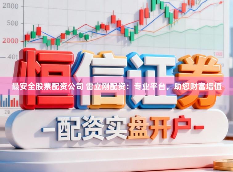 最安全股票配资公司 雷立刚配资：专业平台，助您财富增值