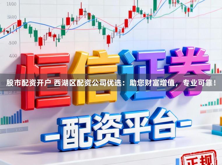 股市配资开户 西湖区配资公司优选：助您财富增值，专业可靠！
