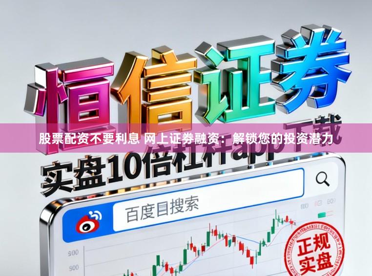 股票配资不要利息 网上证劵融资：解锁您的投资潜力