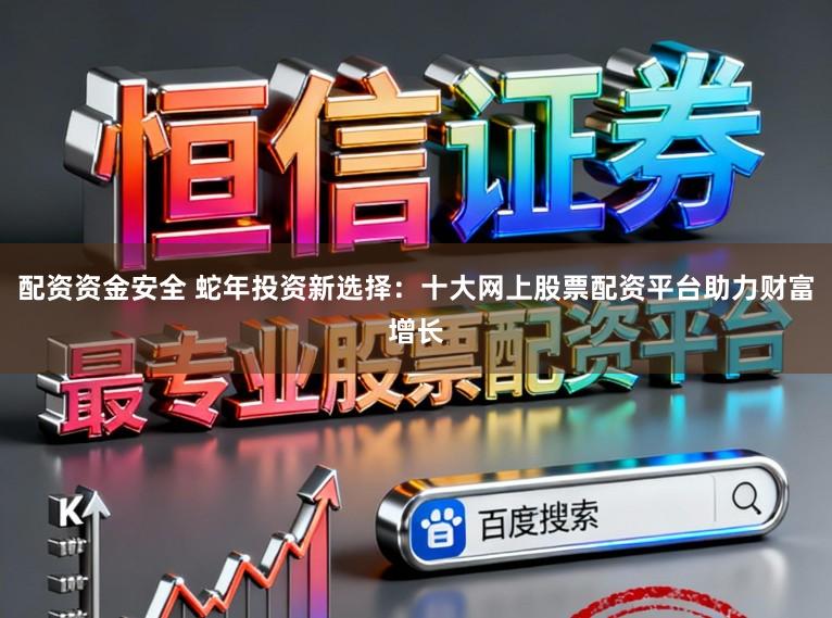 配资资金安全 蛇年投资新选择：十大网上股票配资平台助力财富增长