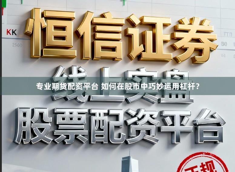 专业期货配资平台 如何在股市中巧妙运用杠杆？