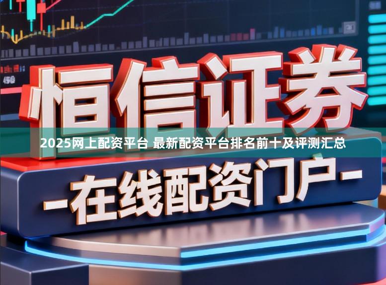2025网上配资平台 最新配资平台排名前十及评测汇总
