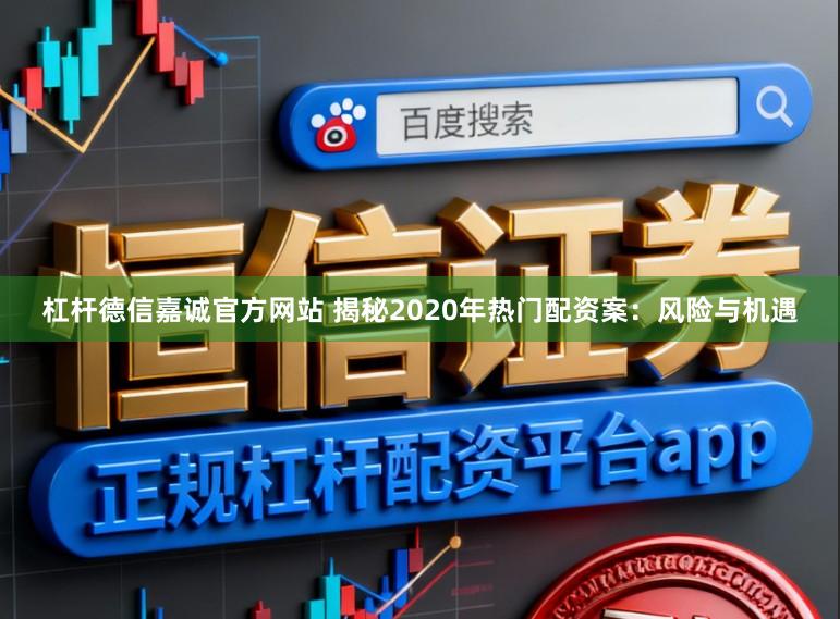 杠杆德信嘉诚官方网站 揭秘2020年热门配资案：风险与机遇