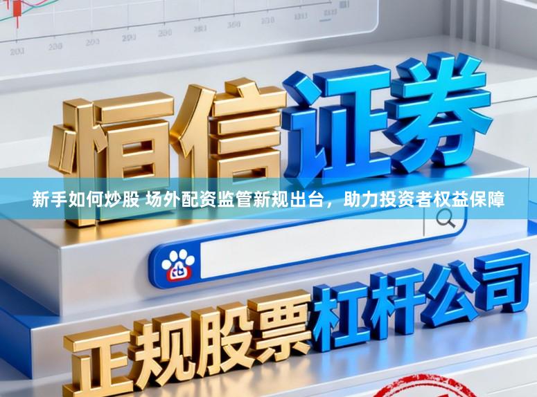 新手如何炒股 场外配资监管新规出台，助力投资者权益保障