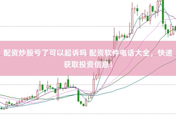 配资炒股亏了可以起诉吗 配资软件电话大全，快速获取投资信息！