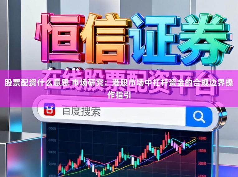 股票配资什么意思 市场研究：港股市场中杠杆资金的合规边界操作指引