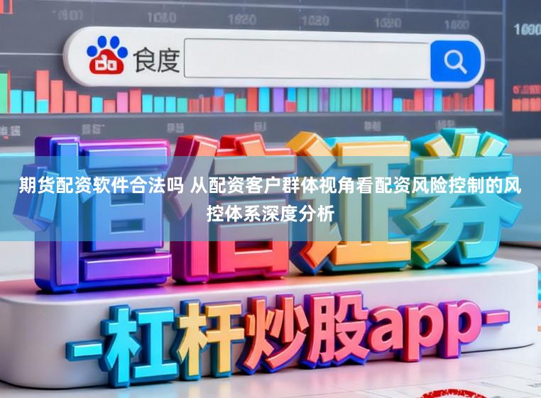 期货配资软件合法吗 从配资客户群体视角看配资风险控制的风控体系深度分析