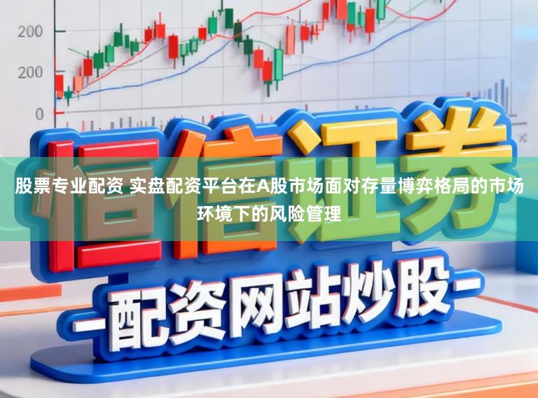 股票专业配资 实盘配资平台在A股市场面对存量博弈格局的市场环境下的风险管理