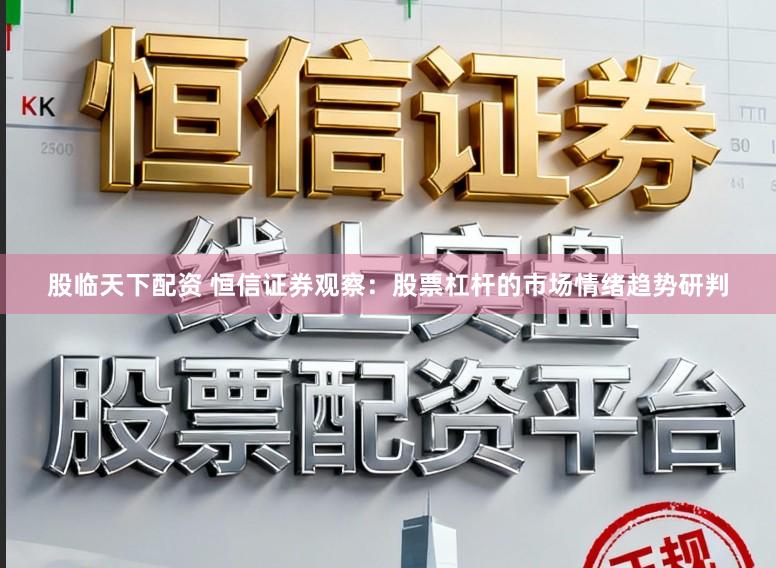 股临天下配资 恒信证券观察：股票杠杆的市场情绪趋势研判