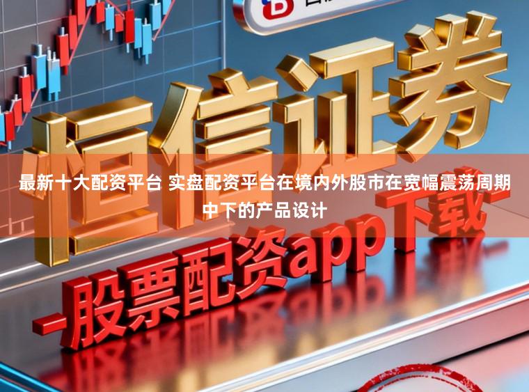 最新十大配资平台 实盘配资平台在境内外股市在宽幅震荡周期中下的产品设计