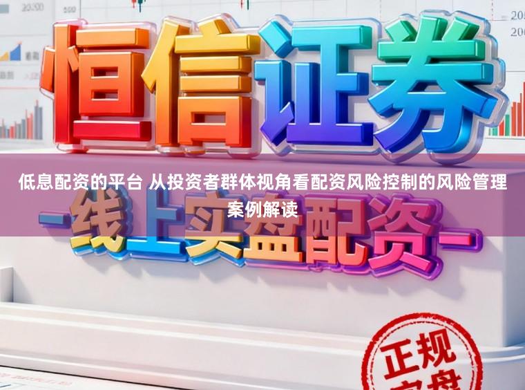 低息配资的平台 从投资者群体视角看配资风险控制的风险管理案例解读