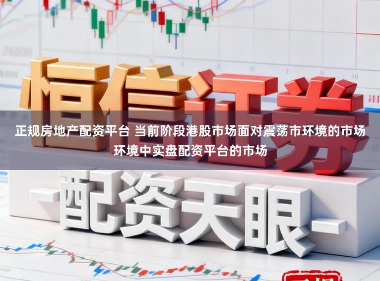 正规房地产配资平台 当前阶段港股市场面对震荡市环境的市场环境中实盘配资平台的市场