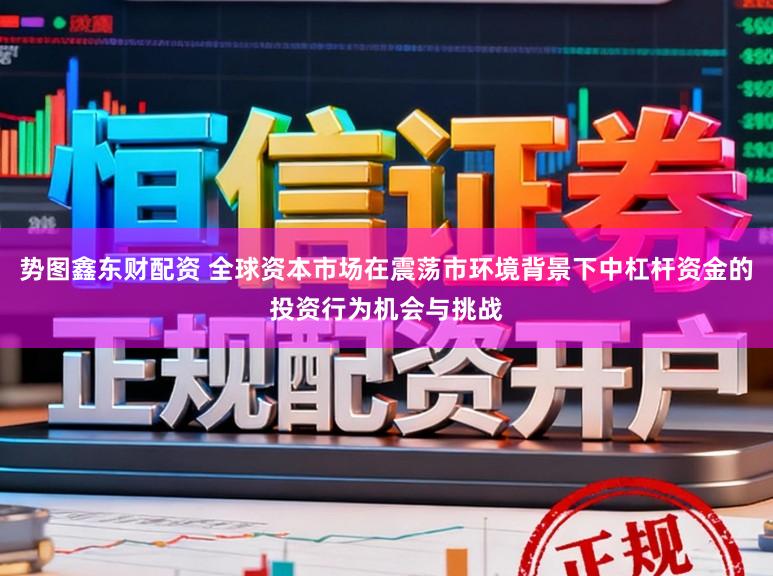 势图鑫东财配资 全球资本市场在震荡市环境背景下中杠杆资金的投资行为机会与挑战