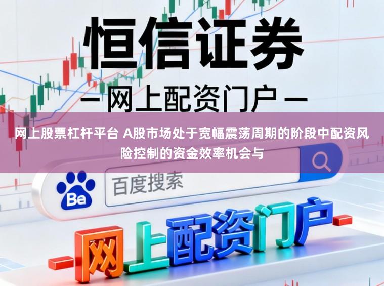 网上股票杠杆平台 A股市场处于宽幅震荡周期的阶段中配资风险控制的资金效率机会与